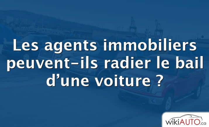 Les agents immobiliers peuvent-ils radier le bail d’une voiture ?